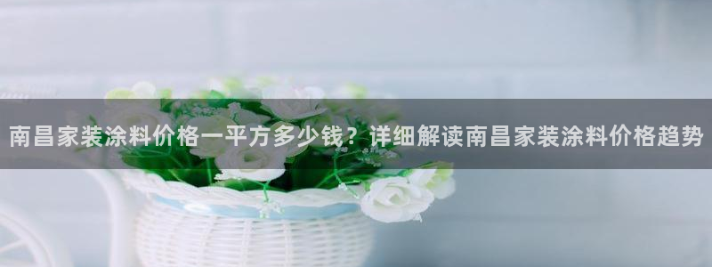 和记国际开户网站：南昌家装涂料价格一平方多少钱？详细解读南昌家装涂料价格趋势
