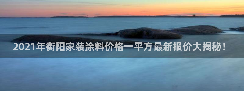 和记平台登陆：2021年衡阳家装涂料价格一平方最新报价大揭秘！