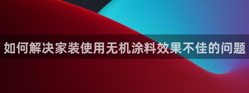 和记最新官方网址：如何解决家装使用无机涂料效果不佳的问题