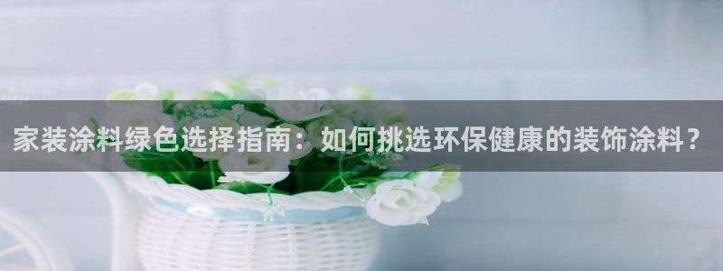 青岛大生和记餐饮管理有限公司：家装涂料绿色选择指南：如何挑选环保健康的装饰涂料？