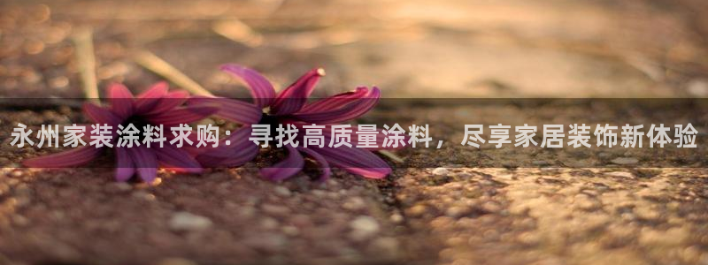 和记最新官方网址：永州家装涂料求购：寻找高质量涂料，尽享家居装饰新体验