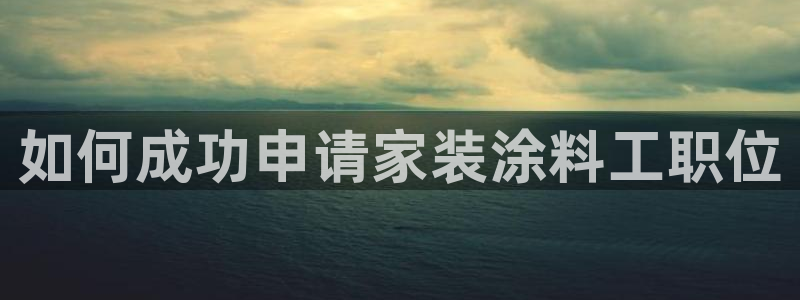 和记ag捕鱼害死多少人：如何成功申请家装涂料工职位