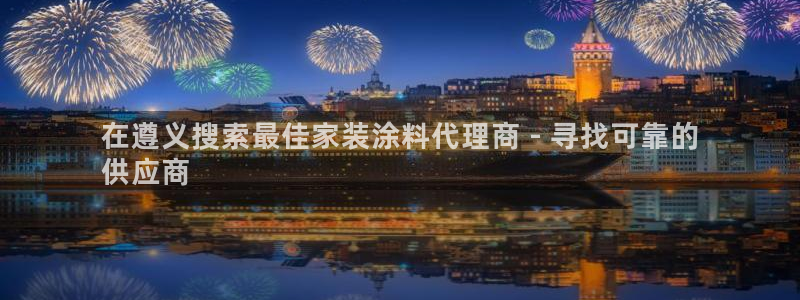 和记最新官方网址：在遵义搜索最佳家装涂料代理商 - 寻找可靠的
供应商