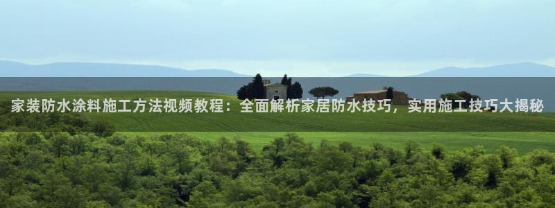 和记官方直营：家装防水涂料施工方法视频教程：全面解析家居防水技巧，实用施工技巧大揭秘