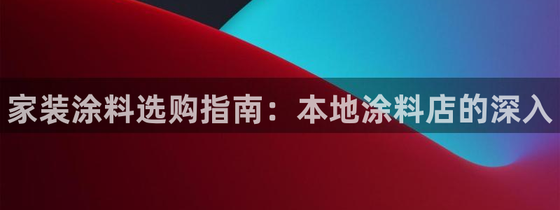 和记平台登录：家装涂料选购指南：本地涂料店的深入