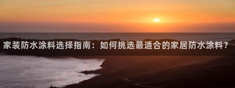 江苏和记数码科技有限公司：家装防水涂料选择指南：如何挑选最适合的家居防水涂料？