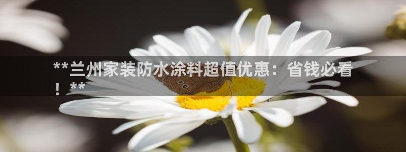 和记ag网页版：**兰州家装防水涂料超值优惠：省钱必看
！*