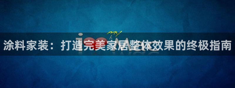 和记平台下载：涂料家装：打造完美家居整体效果的终极指南