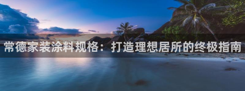和记平台登录：常德家装涂料规格：打造理想居所的终极指南