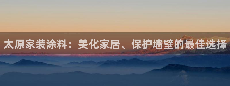 和记官网 公司：太原家装涂料：美化家居、保护墙壁的最佳选择